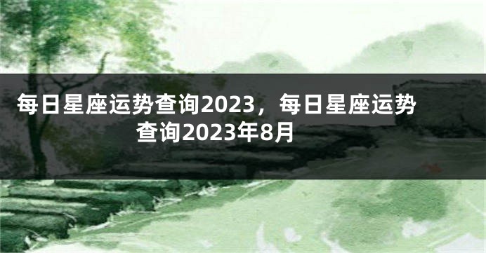 每日星座运势查询2023，每日星座运势查询2023年8月