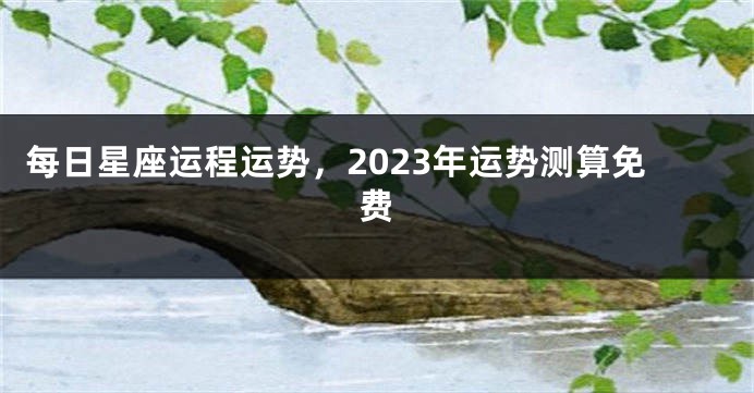 每日星座运程运势，2023年运势测算免费