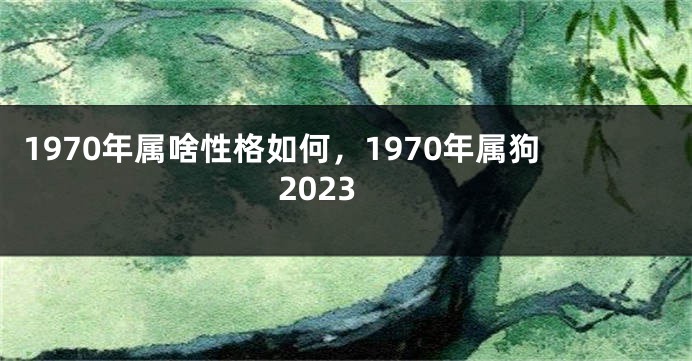 1970年属啥性格如何，1970年属狗2023