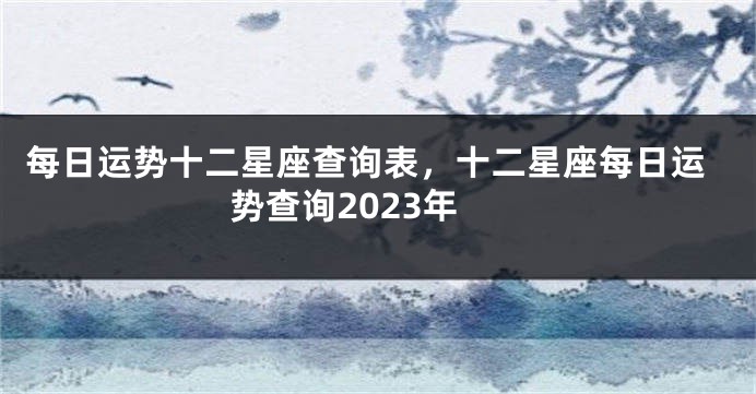 每日运势十二星座查询表，十二星座每日运势查询2023年