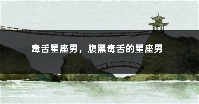 毒舌星座男，腹黑毒舌的星座男