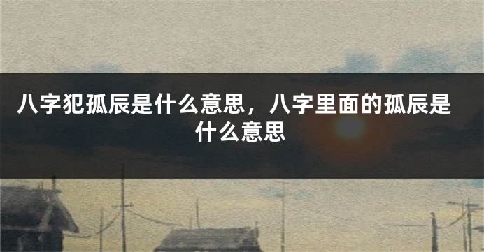 八字犯孤辰是什么意思，八字里面的孤辰是什么意思