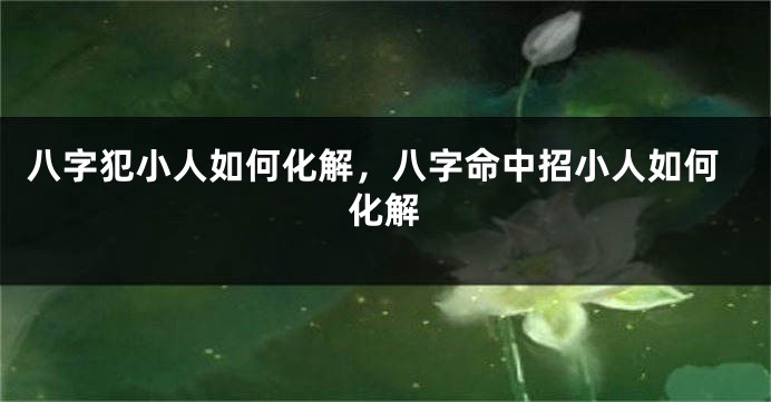 八字犯小人如何化解，八字命中招小人如何化解