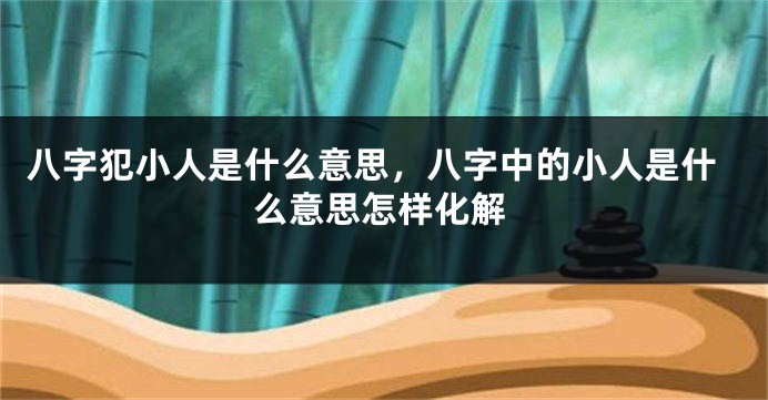 八字犯小人是什么意思，八字中的小人是什么意思怎样化解