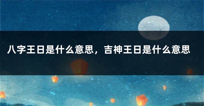 八字王日是什么意思，吉神王日是什么意思