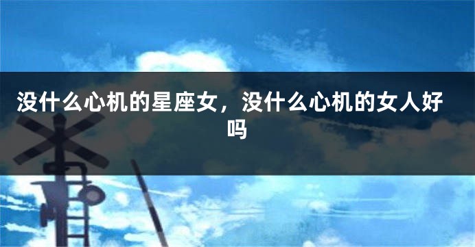 没什么心机的星座女，没什么心机的女人好吗