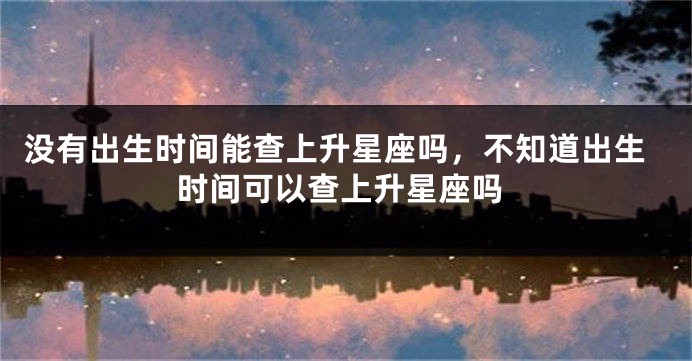 没有出生时间能查上升星座吗，不知道出生时间可以查上升星座吗
