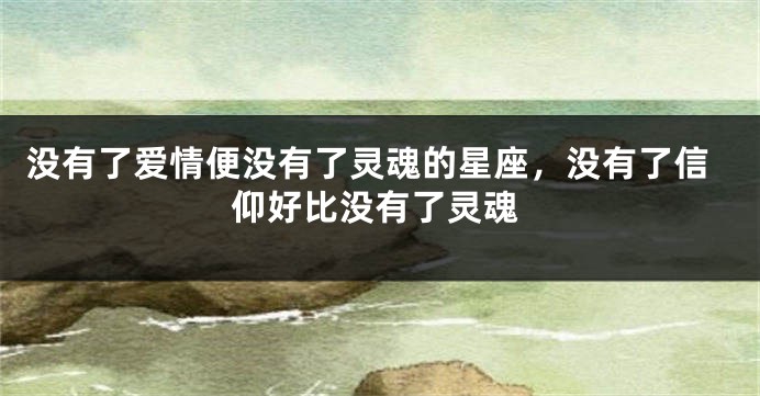 没有了爱情便没有了灵魂的星座，没有了信仰好比没有了灵魂