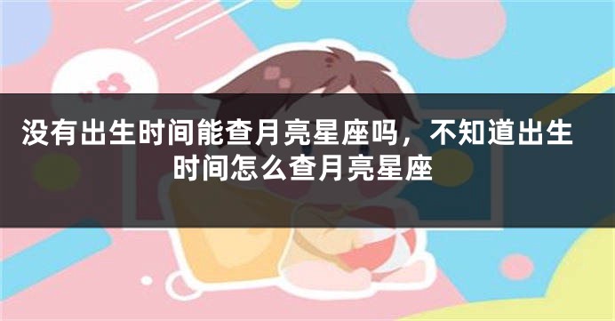 没有出生时间能查月亮星座吗，不知道出生时间怎么查月亮星座