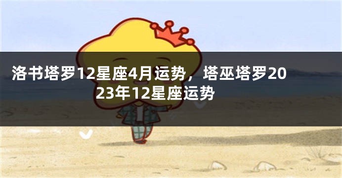 洛书塔罗12星座4月运势，塔巫塔罗2023年12星座运势