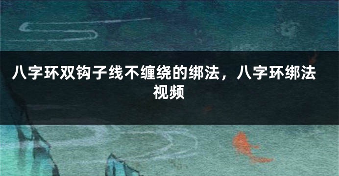 八字环双钩子线不缠绕的绑法，八字环绑法视频