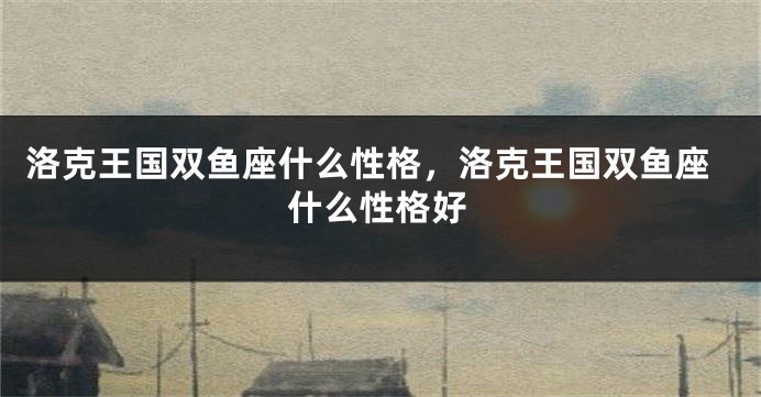 洛克王国双鱼座什么性格，洛克王国双鱼座什么性格好