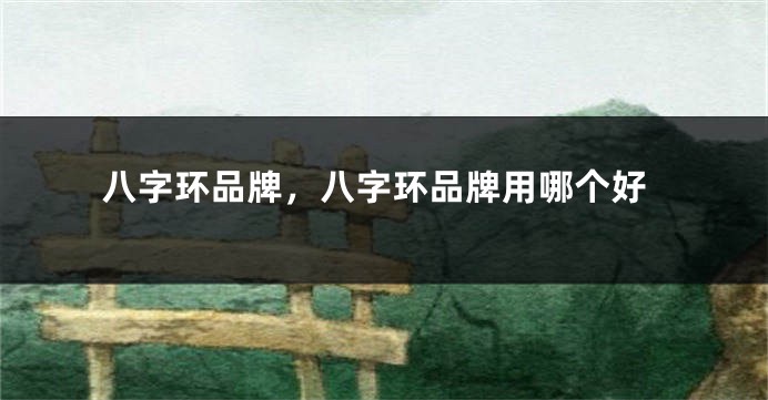 八字环品牌，八字环品牌用哪个好