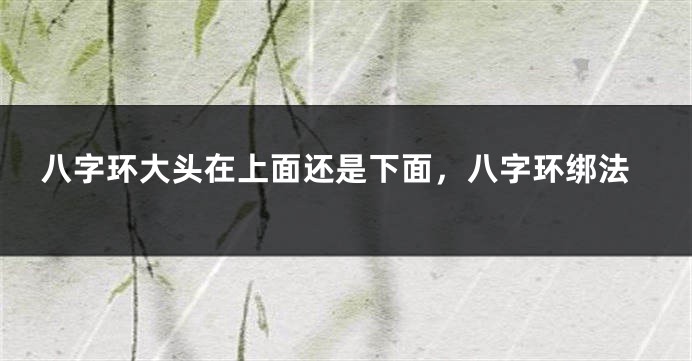 八字环大头在上面还是下面，八字环绑法