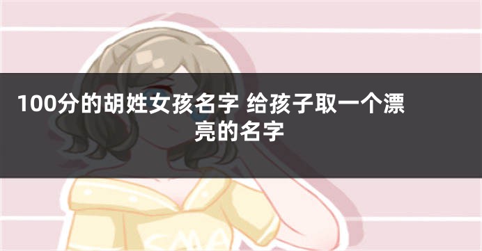 100分的胡姓女孩名字 给孩子取一个漂亮的名字