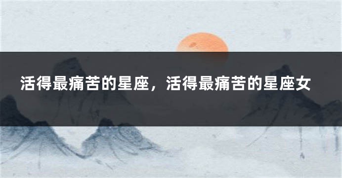 活得最痛苦的星座，活得最痛苦的星座女