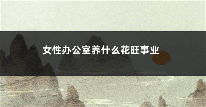 女性办公室养什么花旺事业