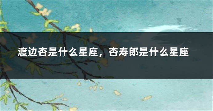 渡边杏是什么星座，杏寿郎是什么星座