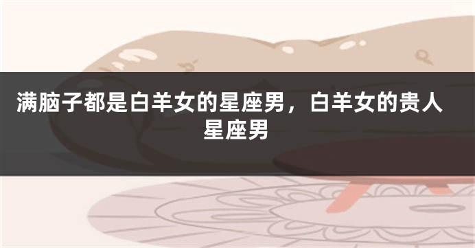 满脑子都是白羊女的星座男，白羊女的贵人星座男