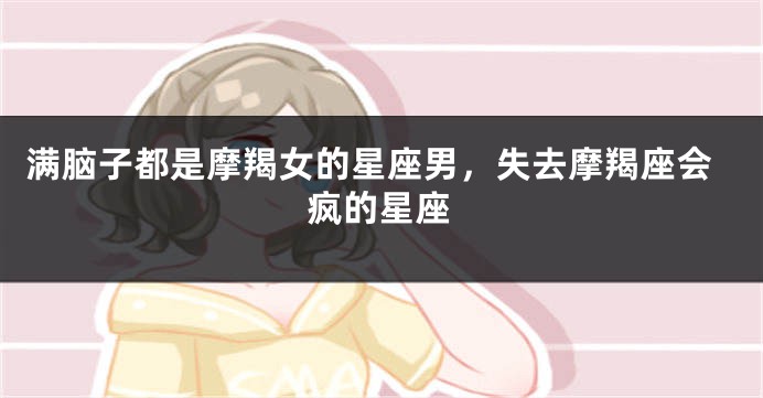 满脑子都是摩羯女的星座男，失去摩羯座会疯的星座