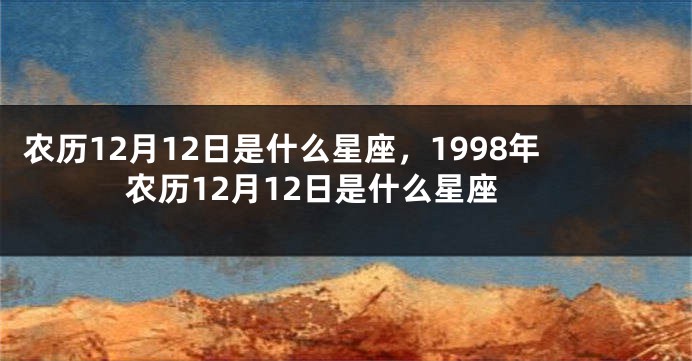 农历12月12日是什么星座，1998年农历12月12日是什么星座