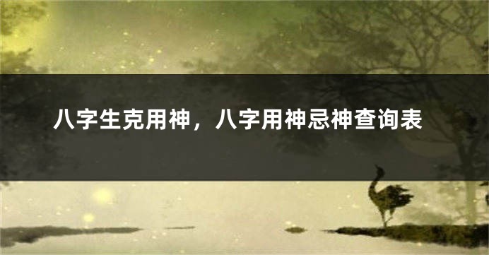 八字生克用神，八字用神忌神查询表
