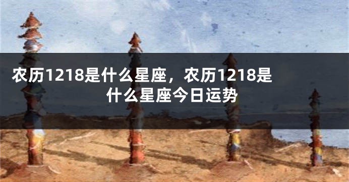 农历1218是什么星座，农历1218是什么星座今日运势