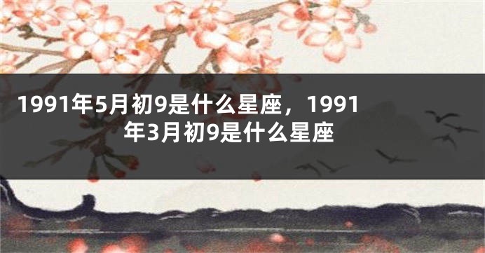 1991年5月初9是什么星座，1991年3月初9是什么星座