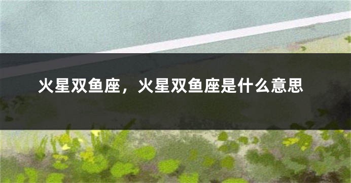 火星双鱼座，火星双鱼座是什么意思