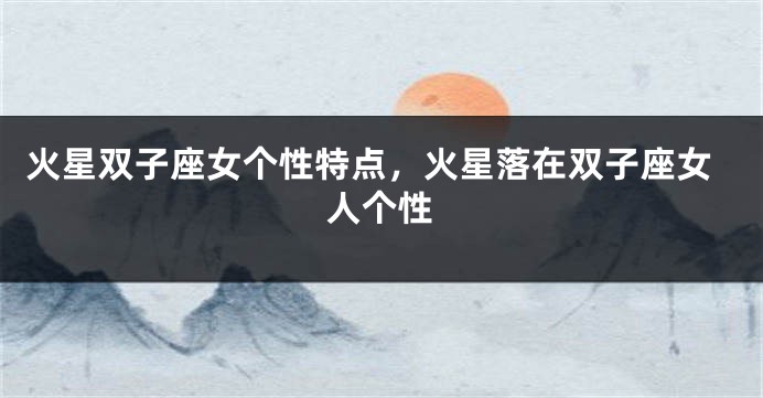火星双子座女个性特点，火星落在双子座女人个性