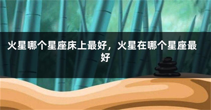 火星哪个星座床上最好，火星在哪个星座最好