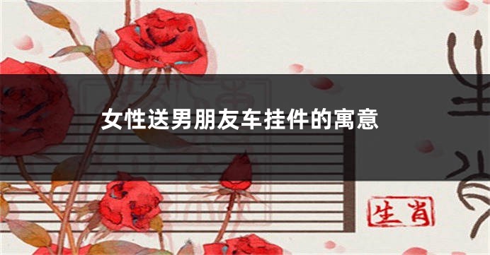 女性送男朋友车挂件的寓意