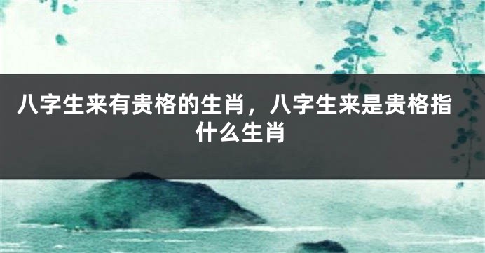 八字生来有贵格的生肖，八字生来是贵格指什么生肖