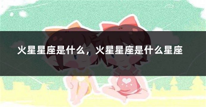 火星星座是什么，火星星座是什么星座