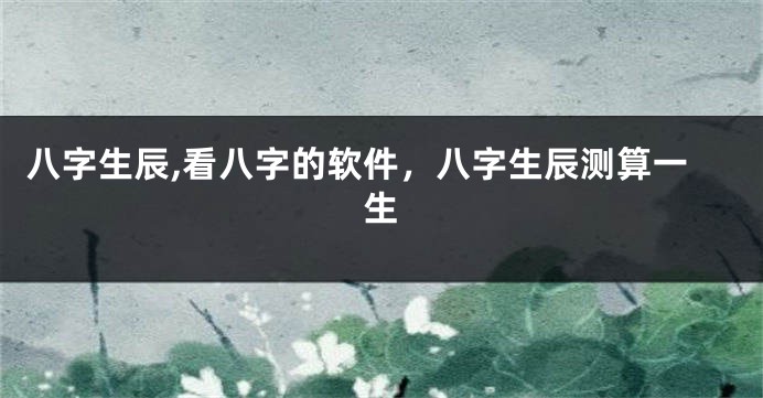 八字生辰,看八字的软件，八字生辰测算一生