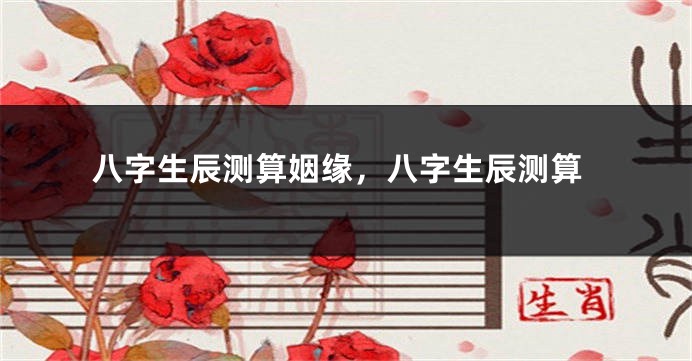 八字生辰测算姻缘，八字生辰测算
