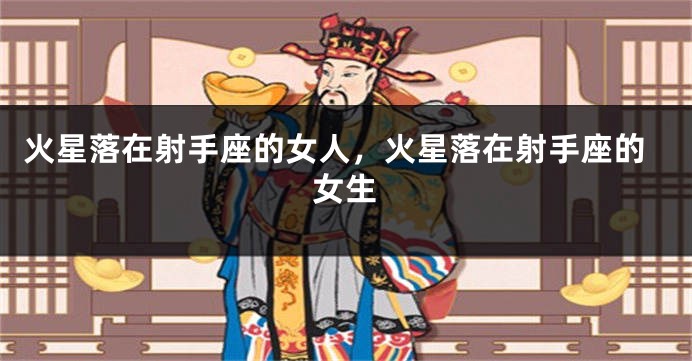 火星落在射手座的女人，火星落在射手座的女生