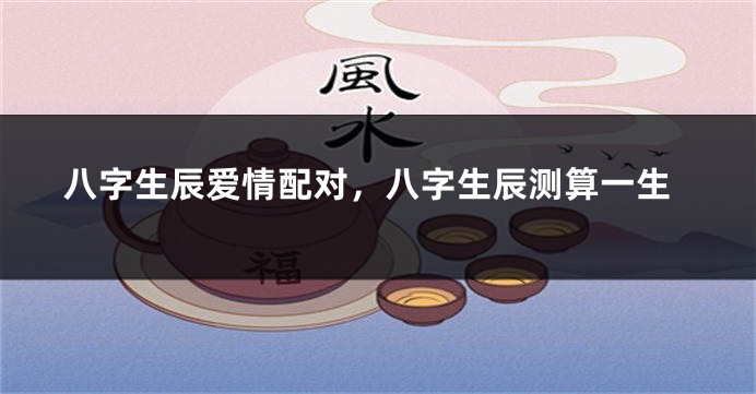 八字生辰爱情配对，八字生辰测算一生
