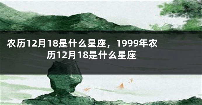 农历12月18是什么星座，1999年农历12月18是什么星座
