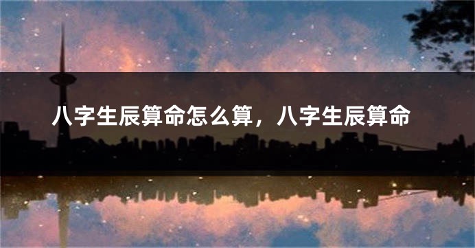 八字生辰算命怎么算，八字生辰算命