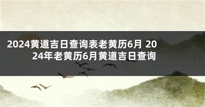 2024黄道吉日查询表老黄历6月 2024年老黄历6月黄道吉日查询