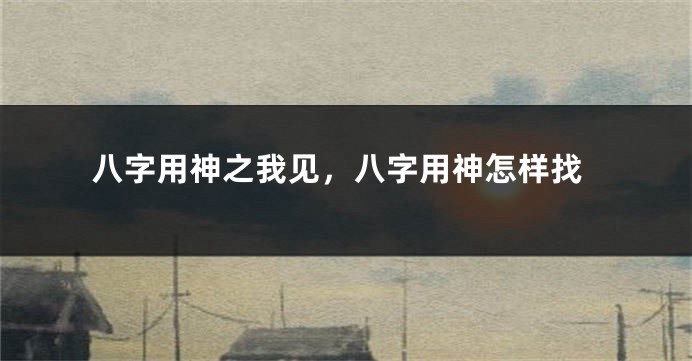 八字用神之我见，八字用神怎样找