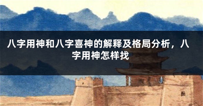 八字用神和八字喜神的解释及格局分析，八字用神怎样找