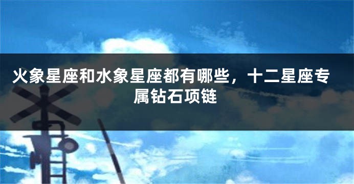 火象星座和水象星座都有哪些，十二星座专属钻石项链