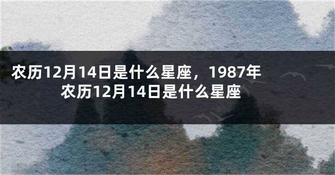 农历12月14日是什么星座，1987年农历12月14日是什么星座