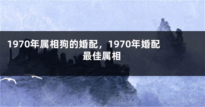 1970年属相狗的婚配，1970年婚配最佳属相