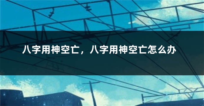 八字用神空亡，八字用神空亡怎么办