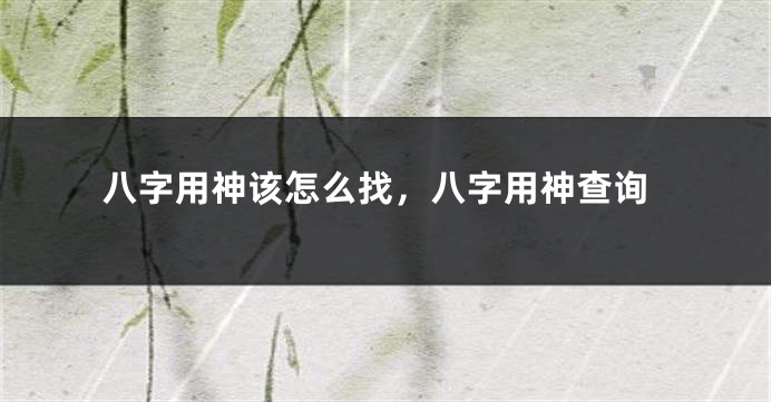 八字用神该怎么找，八字用神查询