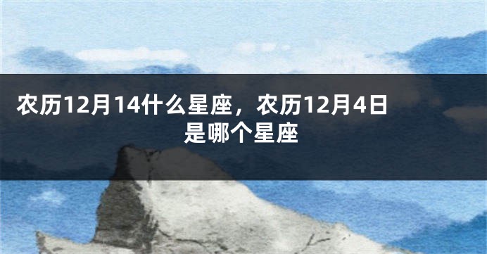 农历12月14什么星座，农历12月4日是哪个星座