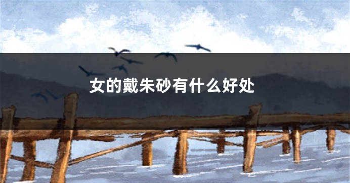 女的戴朱砂有什么好处